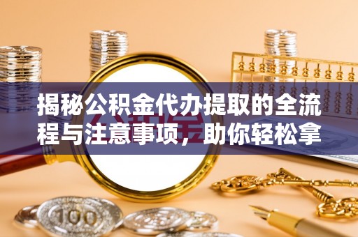 石棉揭秘公积金代办提取的全流程与注意事项，助你轻松拿回属于自己的钱