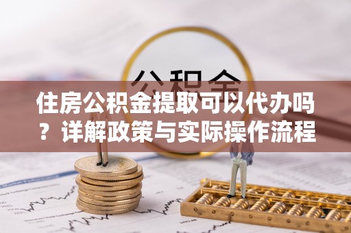 石棉住房公积金提取可以代办吗？详解政策与实际操作流程