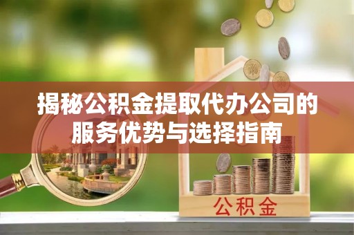 石棉揭秘公积金提取代办公司的服务优势与选择指南