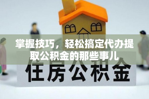 石棉掌握技巧，轻松搞定代办提取公积金的那些事儿