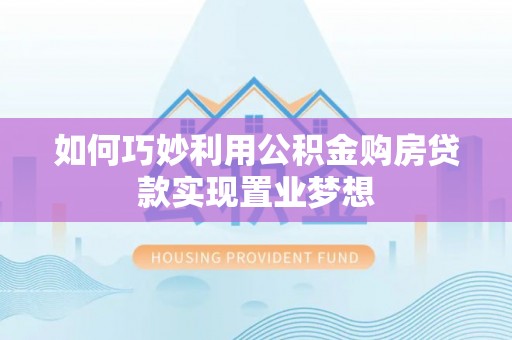 石棉如何巧妙利用公积金购房贷款实现置业梦想