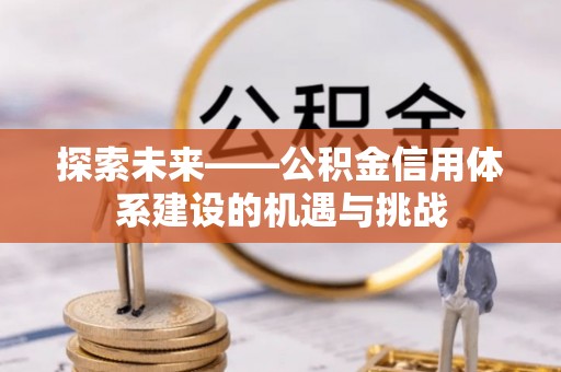 石棉探索未来——公积金信用体系建设的机遇与挑战