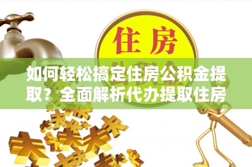 石棉如何轻松搞定住房公积金提取？全面解析代办提取住房公积金流程