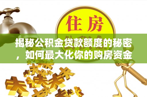 石棉揭秘公积金贷款额度的秘密，如何最大化你的购房资金
