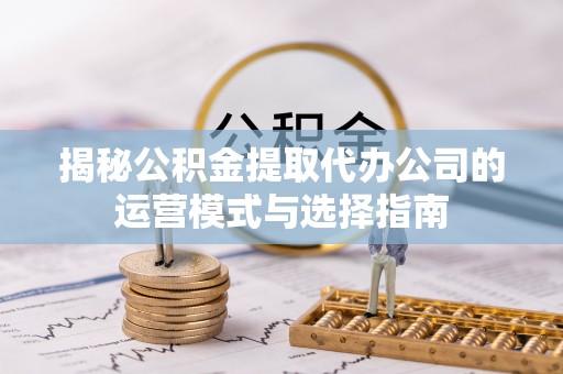 石棉揭秘公积金提取代办公司的运营模式与选择指南