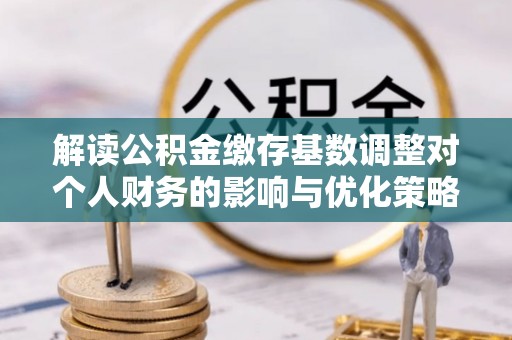 石棉解读公积金缴存基数调整对个人财务的影响与优化策略