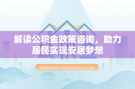 石棉解读公积金政策咨询，助力居民实现安居梦想