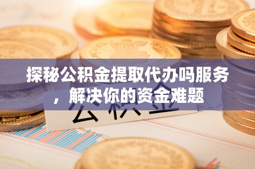 石棉探秘公积金提取代办吗服务，解决你的资金难题