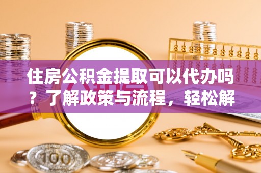 石棉住房公积金提取可以代办吗？了解政策与流程，轻松解决你的疑问