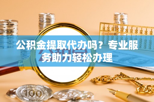 石棉公积金提取代办吗？专业服务助力轻松办理