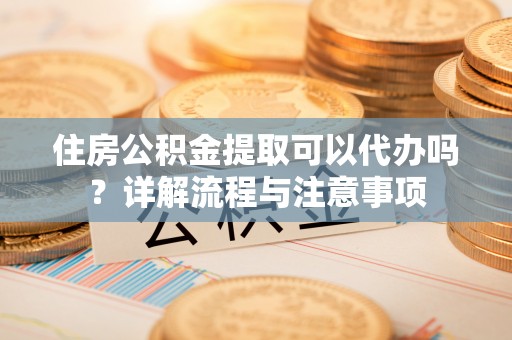 石棉住房公积金提取可以代办吗？详解流程与注意事项
