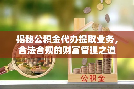 石棉揭秘公积金代办提取业务，合法合规的财富管理之道