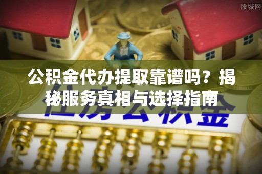 石棉公积金代办提取靠谱吗？揭秘服务真相与选择指南