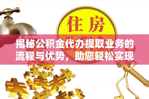 石棉揭秘公积金代办提取业务的流程与优势，助您轻松实现资金利用最大化