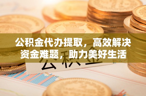 石棉公积金代办提取，高效解决资金难题，助力美好生活