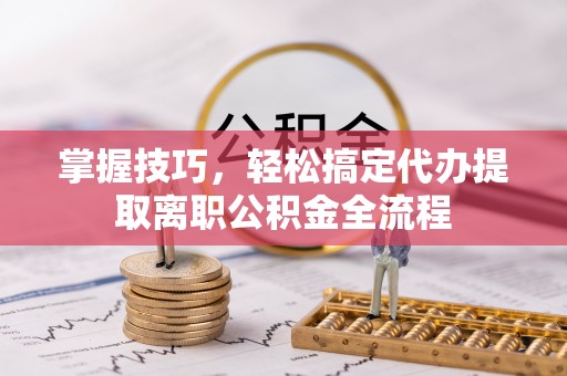 石棉掌握技巧，轻松搞定代办提取离职公积金全流程