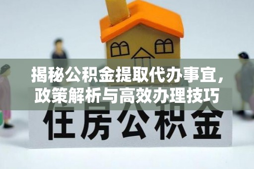 石棉揭秘公积金提取代办事宜，政策解析与高效办理技巧