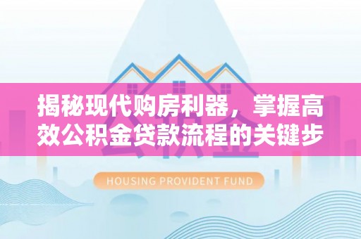 石棉揭秘现代购房利器，掌握高效公积金贷款流程的关键步骤
