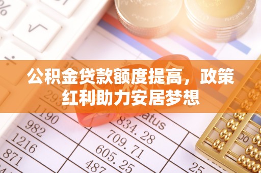 石棉公积金贷款额度提高，政策红利助力安居梦想