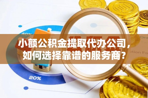 石棉小额公积金提取代办公司，如何选择靠谱的服务商？