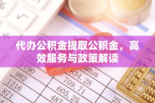 石棉代办公积金提取公积金，高效服务与政策解读