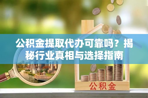 石棉公积金提取代办可靠吗？揭秘行业真相与选择指南