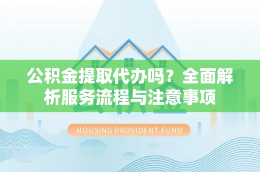 石棉公积金提取代办吗？全面解析服务流程与注意事项