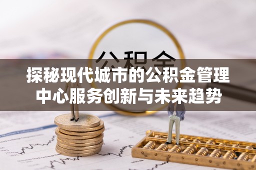 石棉探秘现代城市的公积金管理中心服务创新与未来趋势