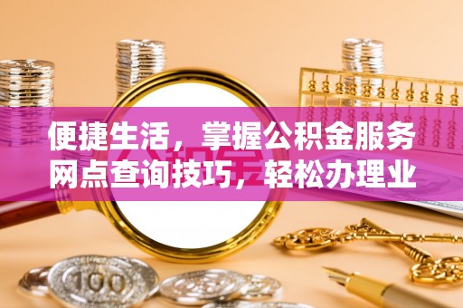 石棉便捷生活，掌握公积金服务网点查询技巧，轻松办理业务