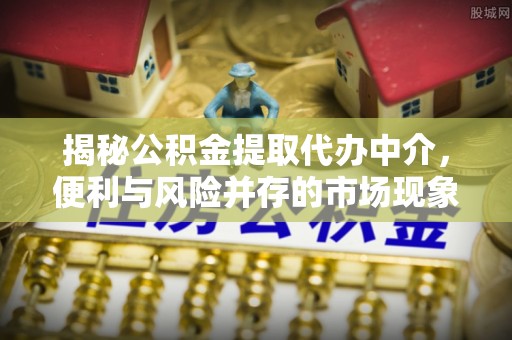 石棉揭秘公积金提取代办中介，便利与风险并存的市场现象