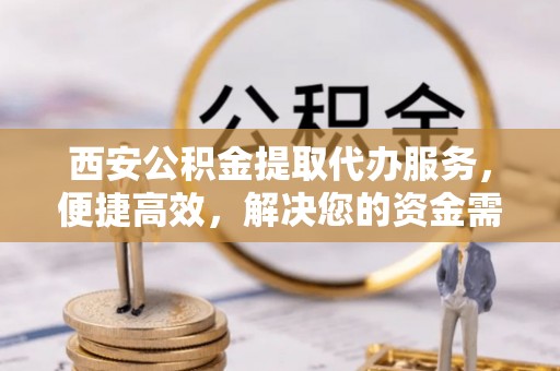 石棉西安公积金提取代办服务，便捷高效，解决您的资金需求