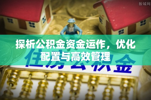 石棉探析公积金资金运作，优化配置与高效管理
