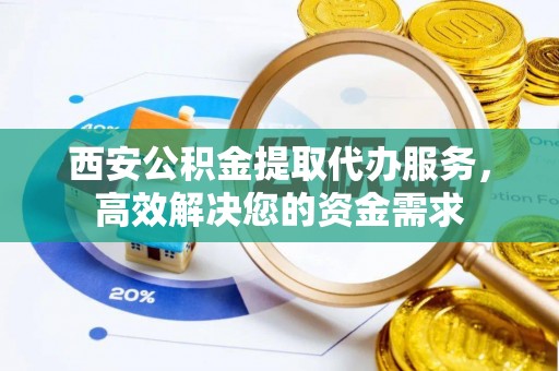 石棉西安公积金提取代办服务，高效解决您的资金需求