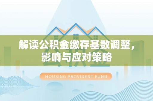 石棉解读公积金缴存基数调整，影响与应对策略