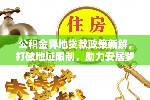 石棉公积金异地贷款政策新解，打破地域限制，助力安居梦想