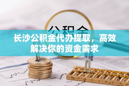 石棉长沙公积金代办提取，高效解决你的资金需求