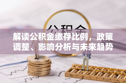 石棉解读公积金缴存比例，政策调整、影响分析与未来趋势