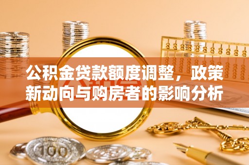 石棉公积金贷款额度调整，政策新动向与购房者的影响分析