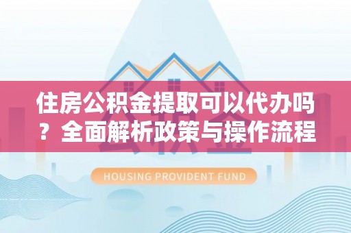 石棉住房公积金提取可以代办吗？全面解析政策与操作流程