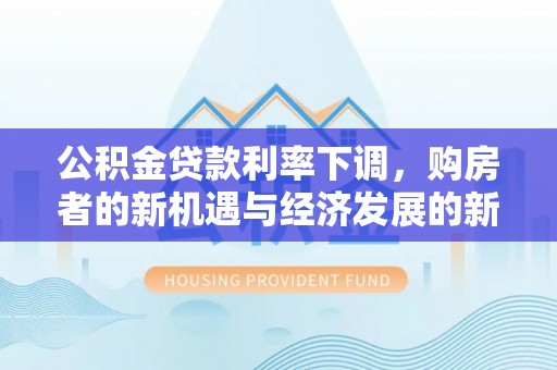 石棉公积金贷款利率下调，购房者的新机遇与经济发展的新动力