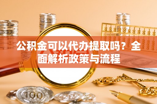 石棉公积金可以代办提取吗？全面解析政策与流程