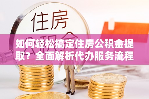 石棉如何轻松搞定住房公积金提取？全面解析代办服务流程与优势
