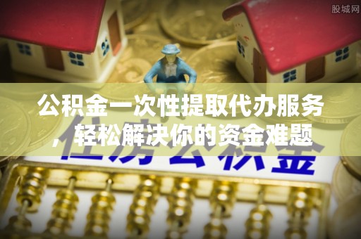 石棉公积金一次性提取代办服务，轻松解决你的资金难题