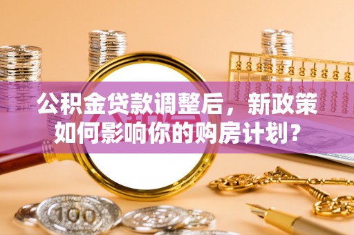 石棉公积金贷款调整后，新政策如何影响你的购房计划？