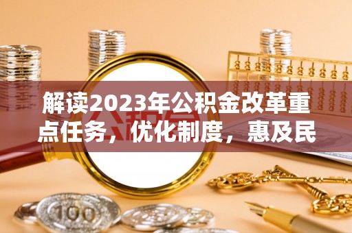 石棉解读2023年公积金改革重点任务，优化制度，惠及民生