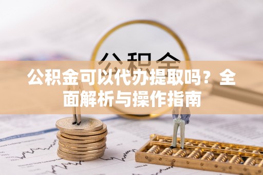 石棉公积金可以代办提取吗？全面解析与操作指南