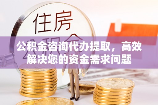 石棉公积金咨询代办提取，高效解决您的资金需求问题