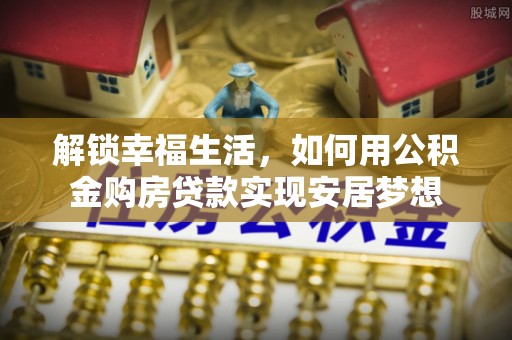 石棉解锁幸福生活，如何用公积金购房贷款实现安居梦想