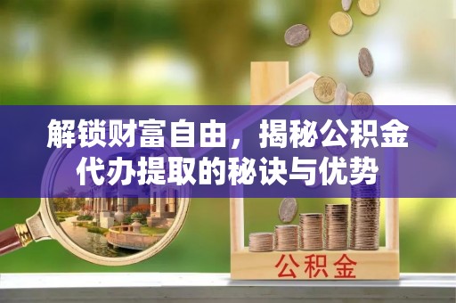 石棉解锁财富自由，揭秘公积金代办提取的秘诀与优势