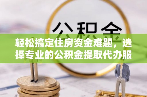 石棉轻松搞定住房资金难题，选择专业的公积金提取代办服务